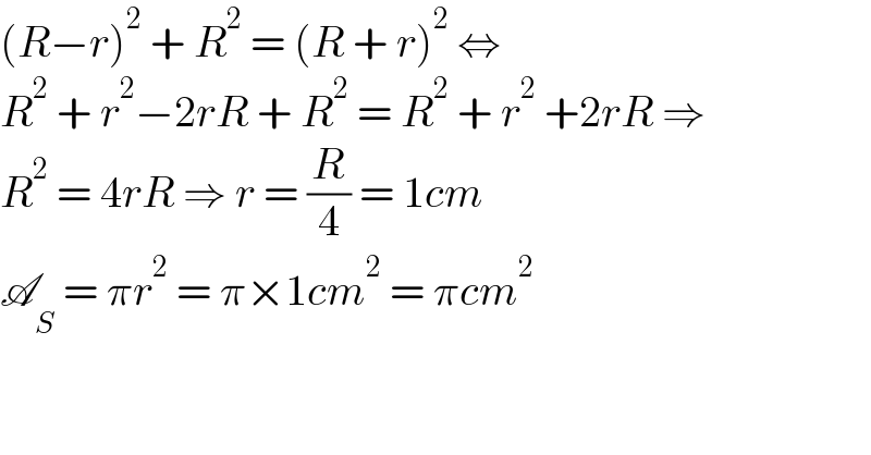 (R−r)^2  + R^2  = (R + r)^2  ⇔  R^2  + r^2 −2rR + R^2  = R^2  + r^2  +2rR ⇒  R^2  = 4rR ⇒ r = (R/4) = 1cm  A_S  = πr^2  = π×1cm^2  = πcm^2   