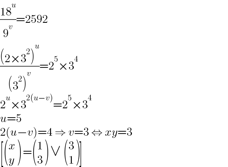 ((18^u )/9^v )=2592  (((2×3^2 )^u )/((3^2 )^v ))=2^5 ×3^4   2^u ×3^(2(u−v)) =2^5 ×3^4   u=5  2(u−v)=4 ⇒ v=3 ⇔ xy=3  [ ((x),(y) ) = ((1),(3) ) ∨  ((3),(1) )]  