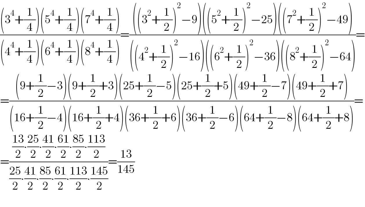 (((3^4 +(1/4))(5^4 +(1/4))(7^4 +(1/4)))/((4^4 +(1/4))(6^4 +(1/4))(8^4 +(1/4))))=((((3^2 +(1/2))^2 −9)((5^2 +(1/2))^2 −25)((7^2 +(1/2))^2 −49))/(((4^2 +(1/2))^2 −16)((6^2 +(1/2))^2 −36)((8^2 +(1/2))^2 −64)))=  =(((9+(1/2)−3)(9+(1/2)+3)(25+(1/2)−5)(25+(1/2)+5)(49+(1/2)−7)(49+(1/2)+7))/((16+(1/2)−4)(16+(1/2)+4)(36+(1/2)+6)(36+(1/2)−6)(64+(1/2)−8)(64+(1/2)+8)))=  =((((13)/2)∙((25)/2)∙((41)/2)∙((61)/2)∙((85)/2)∙((113)/2))/(((25)/2)∙((41)/2)∙((85)/2)∙((61)/2)∙((113)/2)∙((145)/2)))=((13)/(145))    