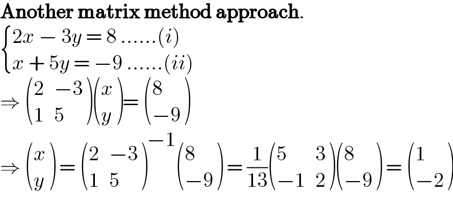 Another matrix method approach.   { ((2x − 3y = 8 ......(i))),((x + 5y = −9 ......(ii))) :}  ⇒  ((2,(−3)),(1,5) ) ((x),(y) )=  ((8),((−9)) )  ⇒  ((x),(y) ) =  ((2,(−3)),(1,5) )^(−1)  ((8),((−9)) ) = (1/(13)) ((5,3),((−1),2) ) ((8),((−9)) ) =  ((1),((−2)) )  