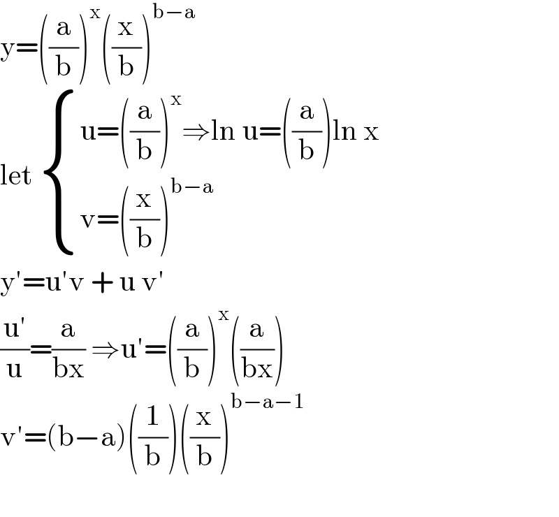 y=((a/b))^x ((x/b))^(b−a)   let  { ((u=((a/b))^x ⇒ln u=((a/b))ln x)),((v=((x/b))^(b−a) )) :}  y′=u′v + u v′  ((u′)/u)=(a/(bx)) ⇒u′=((a/b))^x ((a/(bx)))  v′=(b−a)((1/b))((x/b))^(b−a−1)     