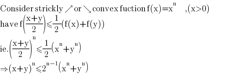 Consider strickly ↗ or ↘ convex fuction f(x)=x^n        ,(x>0)  have f(((x+y)/2))≤(1/2)(f(x)+f(y))  ie.(((x+y)/2))^n ≤(1/2)(x^n +y^n )  ⇒(x+y)^n ≤2^(n−1) (x^n +y^n )  