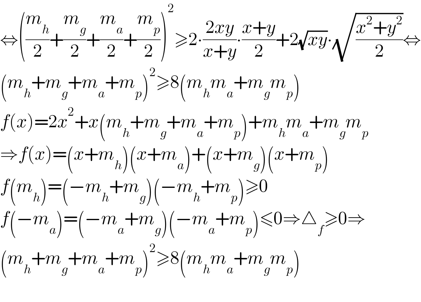 ⇔((m_h /2)+(m_g /2)+(m_a /2)+(m_p /2))^2 ≥2∙((2xy)/(x+y))∙((x+y)/2)+2(√(xy))∙(√((x^2 +y^2 )/2))⇔  (m_h +m_g +m_a +m_p )^2 ≥8(m_h m_a +m_g m_p )  f(x)=2x^2 +x(m_h +m_g +m_a +m_p )+m_h m_a +m_g m_p   ⇒f(x)=(x+m_h )(x+m_a )+(x+m_g )(x+m_p )  f(m_h )=(−m_h +m_g )(−m_h +m_p )≥0  f(−m_a )=(−m_a +m_g )(−m_a +m_p )≤0⇒△_f ≥0⇒  (m_h +m_g +m_a +m_p )^2 ≥8(m_h m_a +m_g m_p )    