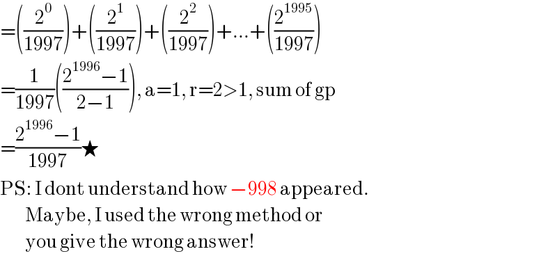 =((2^0 /(1997)))+((2^1 /(1997)))+((2^2 /(1997)))+...+((2^(1995) /(1997)))  =(1/(1997))(((2^(1996) −1)/(2−1))), a=1, r=2>1, sum of gp  =((2^(1996) −1)/(1997))★  PS: I dont understand how −998 appeared.           Maybe, I used the wrong method or           you give the wrong answer!  