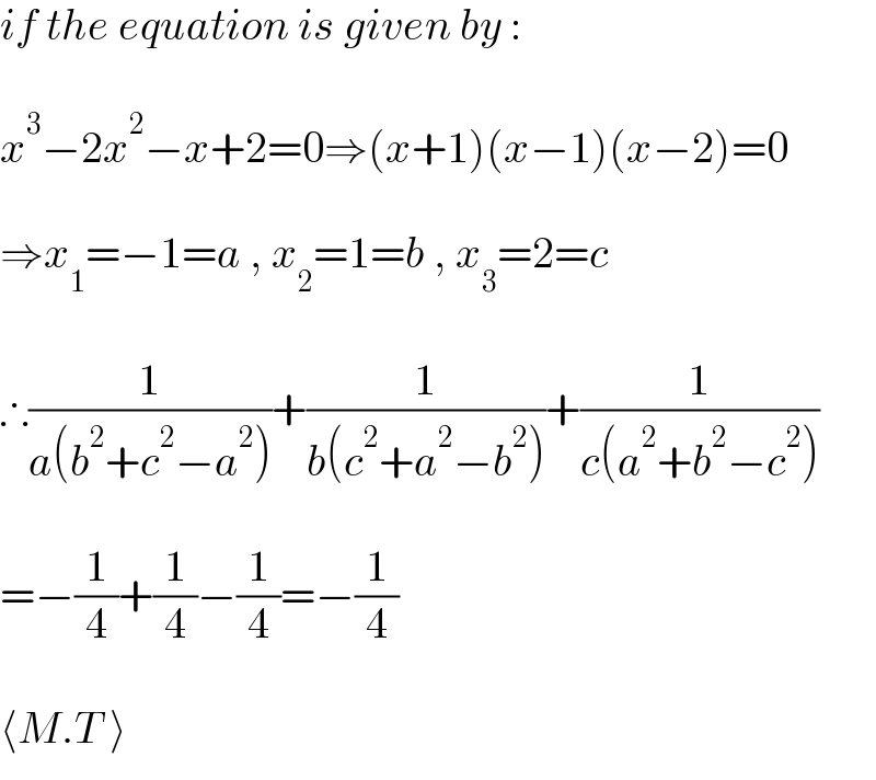 if the equation is given by :    x^3 −2x^2 −x+2=0⇒(x+1)(x−1)(x−2)=0    ⇒x_1 =−1=a , x_2 =1=b , x_3 =2=c    ∴(1/(a(b^2 +c^2 −a^2 )))+(1/(b(c^2 +a^2 −b^2 )))+(1/(c(a^2 +b^2 −c^2 )))    =−(1/4)+(1/4)−(1/4)=−(1/4)    ⟨M.T ⟩  
