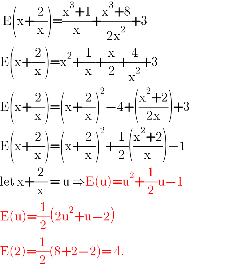  E(x+(2/x))=((x^3 +1)/x)+((x^3 +8)/(2x^2 ))+3  E(x+(2/x))=x^2 +(1/x)+(x/2)+(4/x^2 )+3  E(x+(2/x))=(x+(2/x))^2 −4+(((x^2 +2)/(2x)))+3  E(x+(2/x))=(x+(2/x))^2 +(1/2)(((x^2 +2)/x))−1  let x+(2/x) = u ⇒E(u)=u^2 +(1/2)u−1  E(u)=(1/2)(2u^2 +u−2)  E(2)=(1/2)(8+2−2)= 4.  