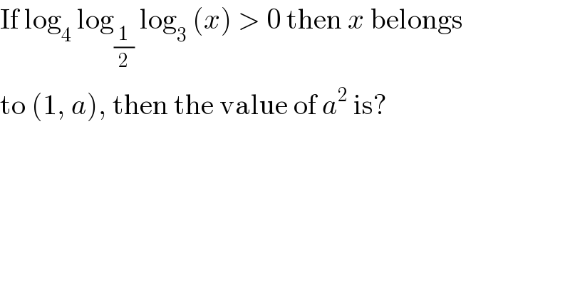 If log_4  log_(1/2)  log_3  (x) > 0 then x belongs  to (1, a), then the value of a^2  is?  
