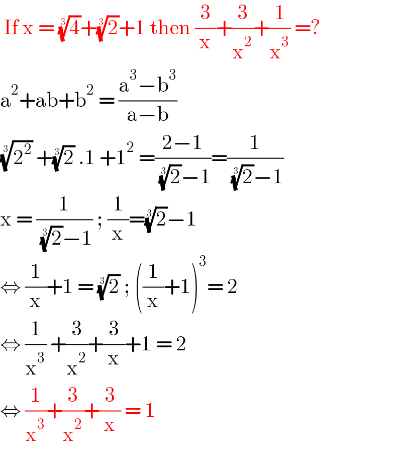  If x = (4)^(1/3) +(2)^(1/3) +1 then (3/x)+(3/x^2 )+(1/x^3 ) =?  a^2 +ab+b^2  = ((a^3 −b^3 )/(a−b))   (2^2 )^(1/3)  +(2)^(1/3)  .1 +1^2  =((2−1)/( (2)^(1/3) −1))=(1/( (2)^(1/3) −1))  x = (1/( (2)^(1/3) −1)) ; (1/x)=(2)^(1/3) −1  ⇔ (1/x)+1 = (2)^(1/3)  ; ((1/x)+1)^3 = 2  ⇔ (1/x^3 ) +(3/x^2 )+(3/x)+1 = 2  ⇔ (1/x^3 )+(3/x^2 )+(3/x) = 1   