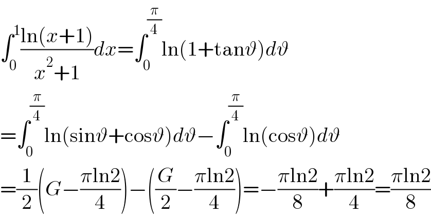 ∫_0 ^1 ((ln(x+1))/(x^2 +1))dx=∫_0 ^(π/4) ln(1+tanϑ)dϑ  =∫_0 ^(π/4) ln(sinϑ+cosϑ)dϑ−∫_0 ^(π/4) ln(cosϑ)dϑ  =(1/2)(G−((πln2)/4))−((G/2)−((πln2)/4))=−((πln2)/8)+((πln2)/4)=((πln2)/8)  