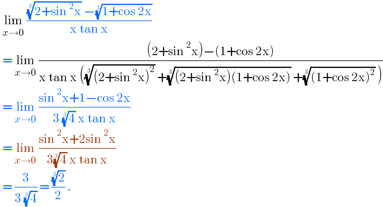 lim_(x→0)  ((((2+sin^2 x))^(1/3)  −((1+cos 2x))^(1/3) )/(x tan x))    = lim_(x→0)  (((2+sin^2 x)−(1+cos 2x))/(x tan x ((((2+sin^2 x)^2 ))^(1/3)  +(((2+sin^2 x)(1+cos 2x)))^(1/3)  +(((1+cos 2x)^2 ))^(1/3)  )))   = lim_(x→0)  ((sin^2 x+1−cos 2x)/(3 (4)^(1/3)  x tan x))    = lim_(x→0)  ((sin^2 x+2sin^2 x)/(3(4)^(1/3)  x tan x))   = (3/(3 (4)^(1/3) )) = ((2)^(1/3) /2) .   