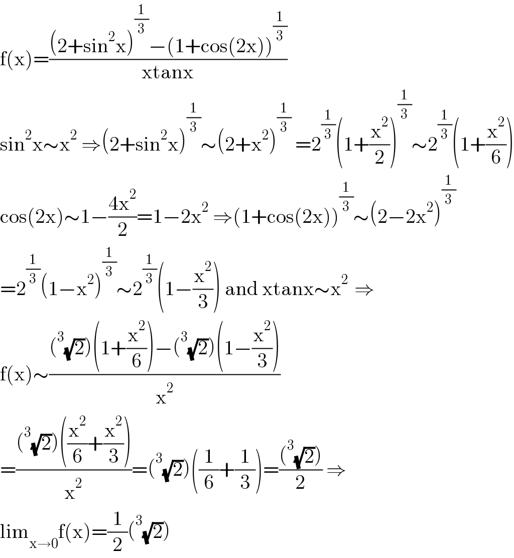 f(x)=(((2+sin^2 x)^(1/3) −(1+cos(2x))^(1/3) )/(xtanx))  sin^2 x∼x^2  ⇒(2+sin^2 x)^(1/3) ∼(2+x^2 )^(1/3)  =2^(1/3) (1+(x^2 /2))^(1/3) ∼2^(1/3) (1+(x^2 /6))  cos(2x)∼1−((4x^2 )/2)=1−2x^2  ⇒(1+cos(2x))^(1/3) ∼(2−2x^2 )^(1/3)   =2^(1/3) (1−x^2 )^(1/3) ∼2^(1/3) (1−(x^2 /3)) and xtanx∼x^(2 )  ⇒  f(x)∼(((^3 (√2))(1+(x^2 /6))−(^3 (√2))(1−(x^2 /3)))/x^2 )  =(((^3 (√2))((x^2 /6)+(x^2 /3)))/x^2 )=(^3 (√2))((1/6)+(1/3))=(((^3 (√2)))/2) ⇒  lim_(x→0) f(x)=(1/2)(^3 (√2))  