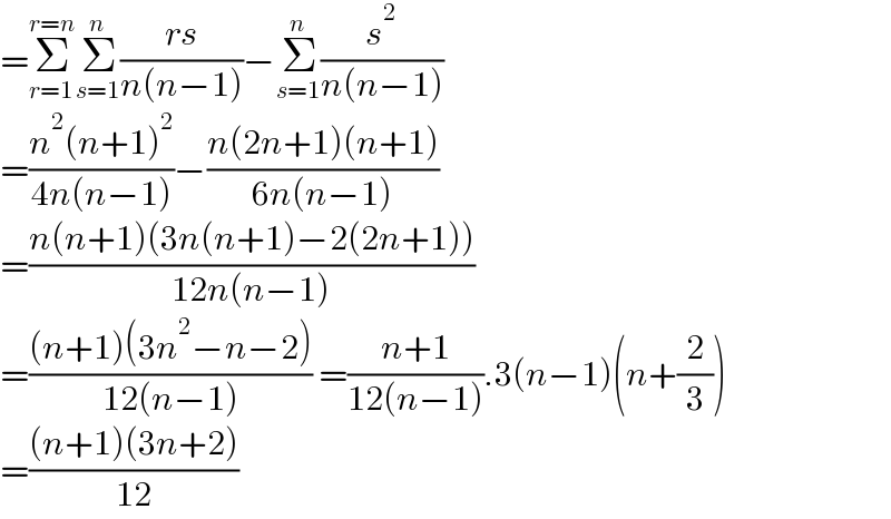 =Σ_(r=1) ^(r=n) Σ_(s=1) ^n ((rs)/(n(n−1)))−Σ_(s=1) ^n (s^2 /(n(n−1)))  =((n^2 (n+1)^2 )/(4n(n−1)))−((n(2n+1)(n+1))/(6n(n−1)))  =((n(n+1)(3n(n+1)−2(2n+1)))/(12n(n−1)))  =(((n+1)(3n^2 −n−2))/(12(n−1))) =((n+1)/(12(n−1))).3(n−1)(n+(2/3))  =(((n+1)(3n+2))/(12))  
