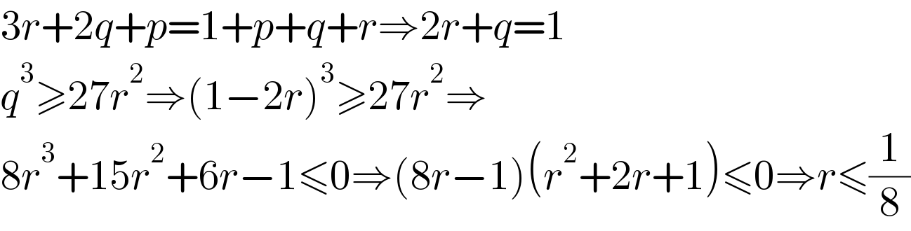 3r+2q+p=1+p+q+r⇒2r+q=1  q^3 ≥27r^2 ⇒(1−2r)^3 ≥27r^2 ⇒  8r^3 +15r^2 +6r−1≤0⇒(8r−1)(r^2 +2r+1)≤0⇒r≤(1/8)  