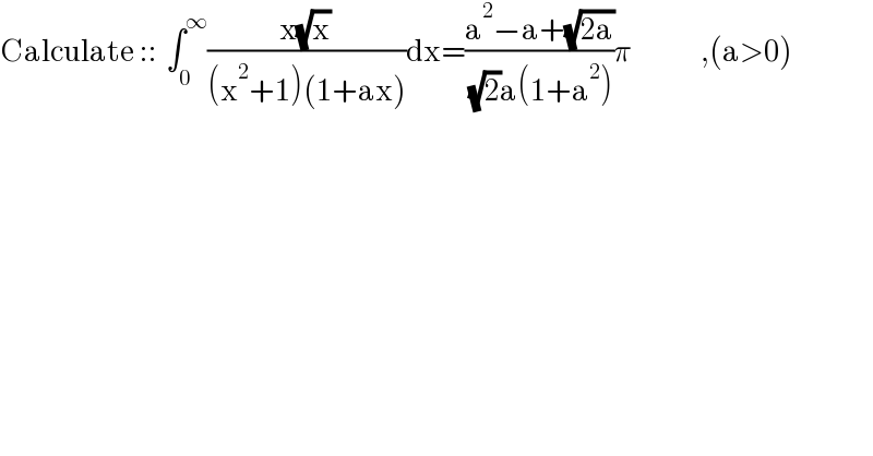 Calculate ::  ∫_0 ^∞ ((x(√x))/((x^2 +1)(1+ax)))dx=((a^2 −a+(√(2a)))/( (√2)a(1+a^2 )))π                ,(a>0)  
