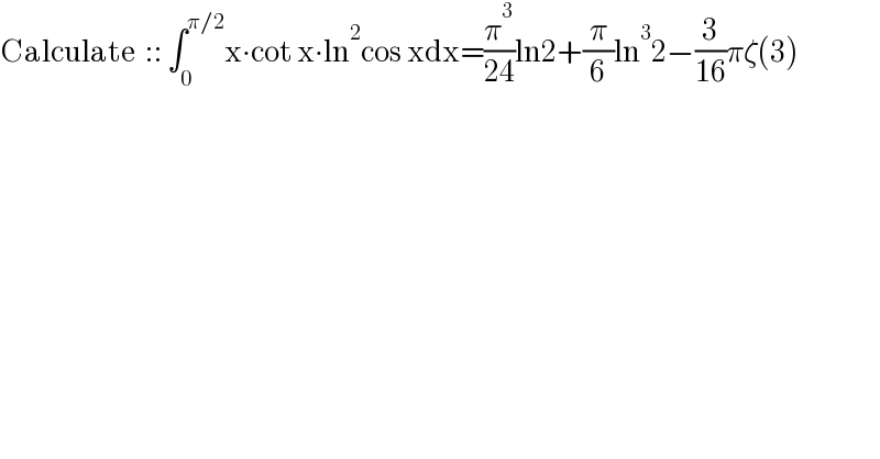 Calculate  :: ∫_0 ^(π/2) x∙cot x∙ln^2 cos xdx=(π^3 /(24))ln2+(π/6)ln^3 2−(3/(16))πζ(3)  