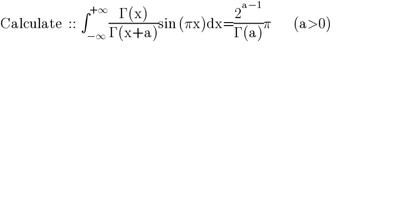 Calculate   ::  ∫_(−∞) ^(+∞) ((Γ(x))/(Γ(x+a)))sin (πx)dx=(2^(a−1) /(Γ(a)))π           (a>0)  