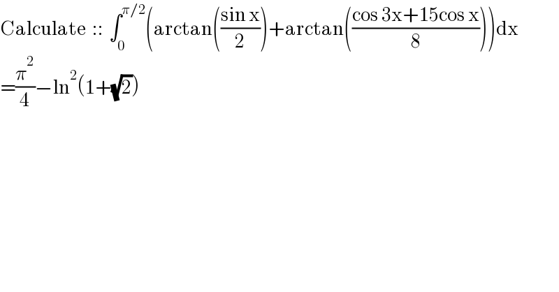 Calculate  ::  ∫_0 ^(π/2) (arctan(((sin x)/2))+arctan(((cos 3x+15cos x)/8)))dx  =(π^2 /4)−ln^2 (1+(√2))  