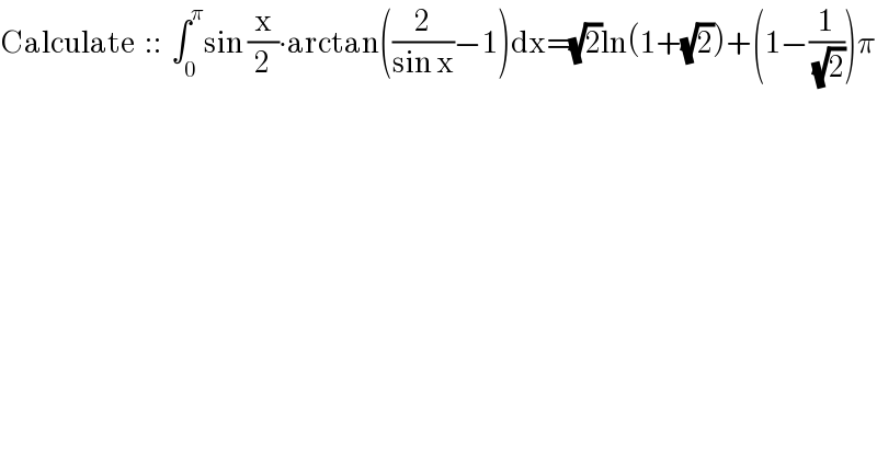 Calculate  ::  ∫_0 ^π sin (x/2)∙arctan((2/(sin x))−1)dx=(√2)ln(1+(√2))+(1−(1/( (√2))))π  