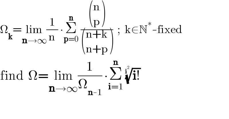 Ω_k =lim_(n→∞) (1/n) ∙Σ_(p=0) ^n  ( ((n),(p) )/ (((n+k)),((n+p)) ))  ;  k∈N^∗ -fixed  find  Ω=lim_(n→∞) (1/Ω_(n-1) ) ∙Σ_(i=1) ^n  ((i!))^(1/i^2 )    
