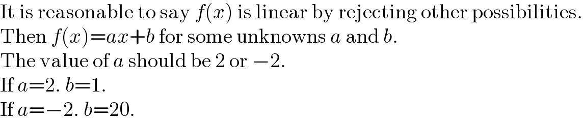 It is reasonable to say f(x) is linear by rejecting other possibilities.  Then f(x)=ax+b for some unknowns a and b.  The value of a should be 2 or −2.  If a=2. b=1.  If a=−2. b=20.  