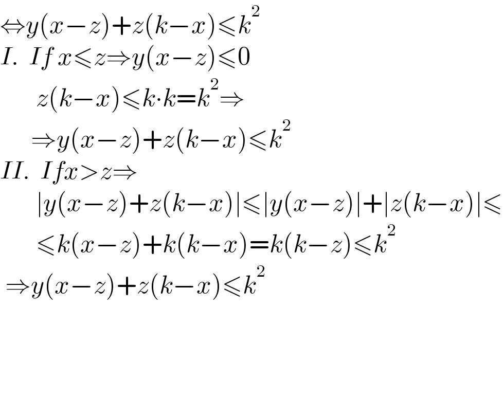 ⇔y(x−z)+z(k−x)≤k^2   I.  If x≤z⇒y(x−z)≤0         z(k−x)≤k∙k=k^2 ⇒        ⇒y(x−z)+z(k−x)≤k^2   II.  Ifx>z⇒         ∣y(x−z)+z(k−x)∣≤∣y(x−z)∣+∣z(k−x)∣≤         ≤k(x−z)+k(k−x)=k(k−z)≤k^2    ⇒y(x−z)+z(k−x)≤k^2         
