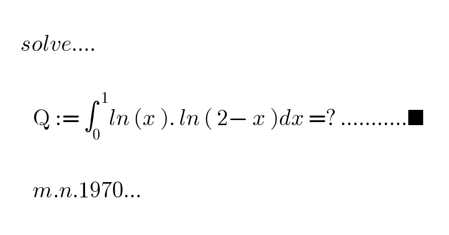        solve....            Q := ∫_0 ^( 1) ln (x ). ln ( 2− x )dx =? ...........■                m.n.1970...    