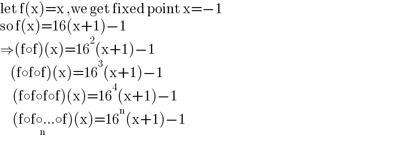 let f(x)=x ,we get fixed point x=−1  so f(x)=16(x+1)−1  ⇒(f○f)(x)=16^2 (x+1)−1       (f○f○f)(x)=16^3 (x+1)−1        (f○f○f○f)(x)=16^4 (x+1)−1        (f○f○...○f_(n) )(x)=16^n (x+1)−1  