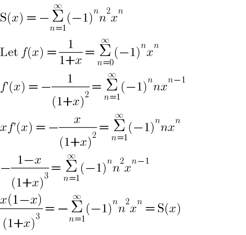 S(x) = −Σ_(n=1) ^∞ (−1)^n n^2 x^n   Let f(x) = (1/(1+x)) = Σ_(n=0) ^∞ (−1)^n x^n   f′(x) = −(1/((1+x)^2 )) = Σ_(n=1) ^∞ (−1)^n nx^(n−1)   xf′(x) = −(x/((1+x)^2 )) = Σ_(n=1) ^∞ (−1)^n nx^n   −((1−x)/((1+x)^3 )) = Σ_(n=1) ^∞ (−1)^n n^2 x^(n−1)   ((x(1−x))/((1+x)^3 )) = −Σ_(n=1) ^∞ (−1)^n n^2 x^n  = S(x)  