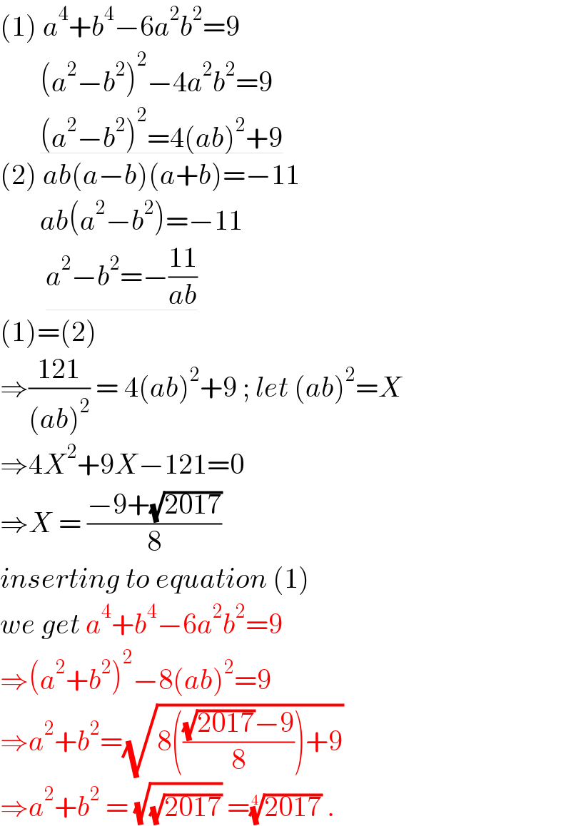 (1) a^4 +b^4 −6a^2 b^2 =9         (a^2 −b^2 )^2 −4a^2 b^2 =9         (a^2 −b^2 )^2 =4(ab)^2 +9   (2) ab(a−b)(a+b)=−11         ab(a^2 −b^2 )=−11           a^2 −b^2 =−((11)/(ab))  (1)=(2)  ⇒((121)/((ab)^2 )) = 4(ab)^2 +9 ; let (ab)^2 =X  ⇒4X^2 +9X−121=0  ⇒X = ((−9+(√(2017)))/8)   inserting to equation (1)  we get a^4 +b^4 −6a^2 b^2 =9  ⇒(a^2 +b^2 )^2 −8(ab)^2 =9  ⇒a^2 +b^2 =(√(8((((√(2017))−9)/8))+9))  ⇒a^2 +b^2  = (√(√(2017))) =((2017))^(1/4)  .  