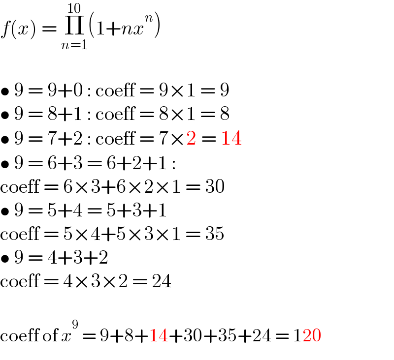 f(x) = Π_(n=1) ^(10) (1+nx^n )    • 9 = 9+0 : coeff = 9×1 = 9  • 9 = 8+1 : coeff = 8×1 = 8  • 9 = 7+2 : coeff = 7×2 = 14  • 9 = 6+3 = 6+2+1 :  coeff = 6×3+6×2×1 = 30  • 9 = 5+4 = 5+3+1  coeff = 5×4+5×3×1 = 35  • 9 = 4+3+2  coeff = 4×3×2 = 24    coeff of x^9  = 9+8+14+30+35+24 = 120  