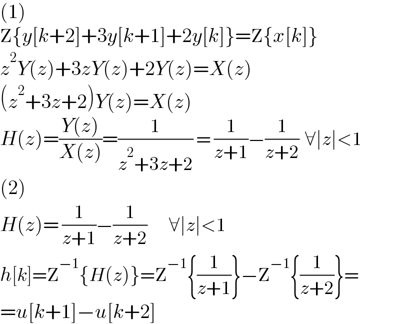 (1)  Z{y[k+2]+3y[k+1]+2y[k]}=Z{x[k]}  z^2 Y(z)+3zY(z)+2Y(z)=X(z)  (z^2 +3z+2)Y(z)=X(z)  H(z)=((Y(z))/(X(z)))=(1/(z^2 +3z+2)) = (1/(z+1))−(1/(z+2))  ∀∣z∣<1  (2)  H(z)= (1/(z+1))−(1/(z+2))      ∀∣z∣<1  h[k]=Z^(−1) {H(z)}=Z^(−1) {(1/(z+1))}−Z^(−1) {(1/(z+2))}=  =u[k+1]−u[k+2]  