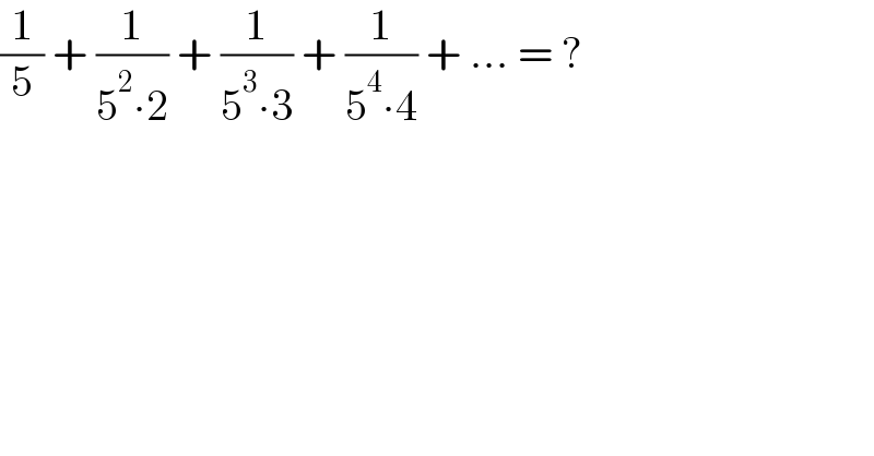 (1/5) + (1/(5^2 ∙2)) + (1/(5^3 ∙3)) + (1/(5^4 ∙4)) + ... = ?  