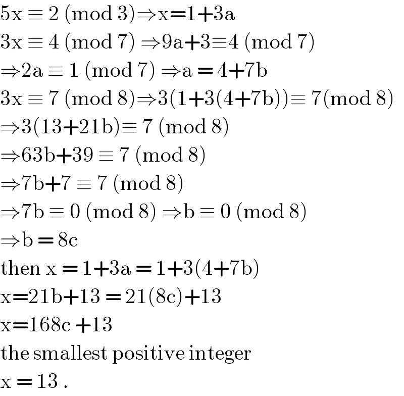 5x ≡ 2 (mod 3)⇒x=1+3a  3x ≡ 4 (mod 7) ⇒9a+3≡4 (mod 7)  ⇒2a ≡ 1 (mod 7) ⇒a = 4+7b  3x ≡ 7 (mod 8)⇒3(1+3(4+7b))≡ 7(mod 8)  ⇒3(13+21b)≡ 7 (mod 8)  ⇒63b+39 ≡ 7 (mod 8)  ⇒7b+7 ≡ 7 (mod 8)  ⇒7b ≡ 0 (mod 8) ⇒b ≡ 0 (mod 8)  ⇒b = 8c   then x = 1+3a = 1+3(4+7b)  x=21b+13 = 21(8c)+13  x=168c +13   the smallest positive integer   x = 13 .   