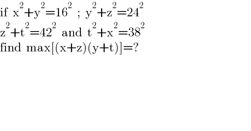 if  x^2 +y^2 =16^2   ;  y^2 +z^2 =24^2   z^2 +t^2 =42^2   and  t^2 +x^2 =38^2   find  max[(x+z)(y+t)]=?  