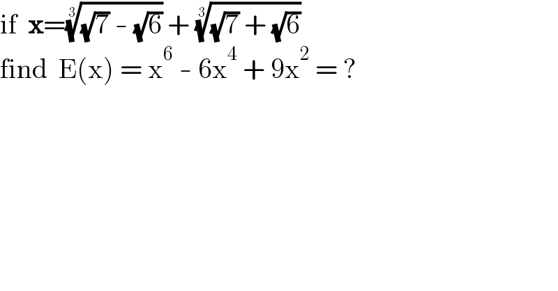 if  x=(((√7) - (√6)))^(1/3)  + (((√7) + (√6)))^(1/3)   find  E(x) = x^6  - 6x^4  + 9x^2  = ?  