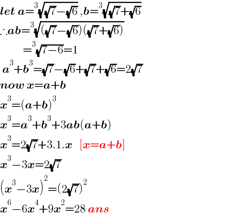 let a=^3 (√((√7)−(√6))) ,b=^3 (√((√7)+(√6)))  ∴ab=^3 (√(((√7)−(√6))((√7)+(√6))))            =^3 (√(7−6))=1   a^3 +b^3 =(√7)−(√6)+(√7)+(√6)=2(√7)  now x=a+b  x^3 =(a+b)^3   x^3 =a^3 +b^3 +3ab(a+b)  x^3 =2(√7)+3.1.x   [x=a+b]  x^3 −3x=2(√7)  (x^3 −3x)^2 =(2(√7))^2   x^6 −6x^4 +9x^2 =28 ans  