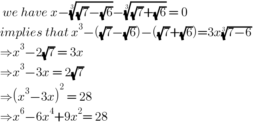  we have x−(((√7)−(√6)))^(1/3) −(((√7)+(√6)))^(1/3)  = 0  implies that x^3 −((√7)−(√6))−((√7)+(√6))=3x((7−6))^(1/3)    ⇒x^3 −2(√7) = 3x   ⇒x^3 −3x = 2(√7)   ⇒(x^3 −3x)^2  = 28  ⇒x^6 −6x^4 +9x^2 = 28   