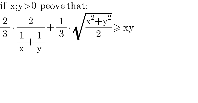 if  x;y>0  peove that:  (2/3) ∙ (2/((1/x)+(1/y))) + (1/3) ∙ (√((x^2 +y^2 )/2)) ≥ xy  