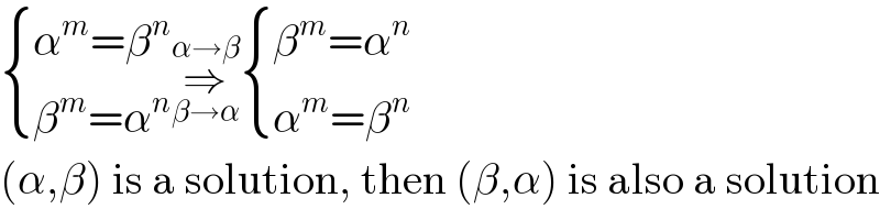  { ((α^m =β^n )),((β^m =α^n )) :}⇒_(β→α) ^(α→β)  { ((β^m =α^n )),((α^m =β^n )) :}  (α,β) is a solution, then (β,α) is also a solution  