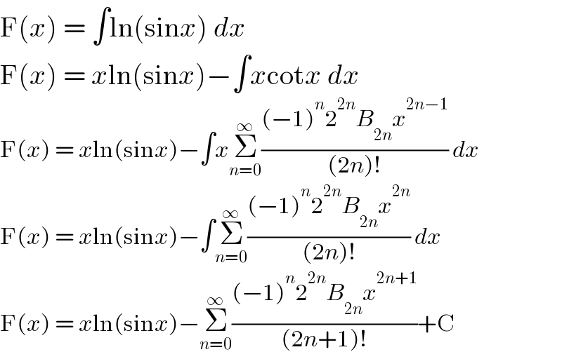 F(x) = ∫ln(sinx) dx  F(x) = xln(sinx)−∫xcotx dx  F(x) = xln(sinx)−∫xΣ_(n=0) ^∞ (((−1)^n 2^(2n) B_(2n) x^(2n−1) )/((2n)!)) dx  F(x) = xln(sinx)−∫Σ_(n=0) ^∞ (((−1)^n 2^(2n) B_(2n) x^(2n) )/((2n)!)) dx  F(x) = xln(sinx)−Σ_(n=0) ^∞ (((−1)^n 2^(2n) B_(2n) x^(2n+1) )/((2n+1)!))+C  