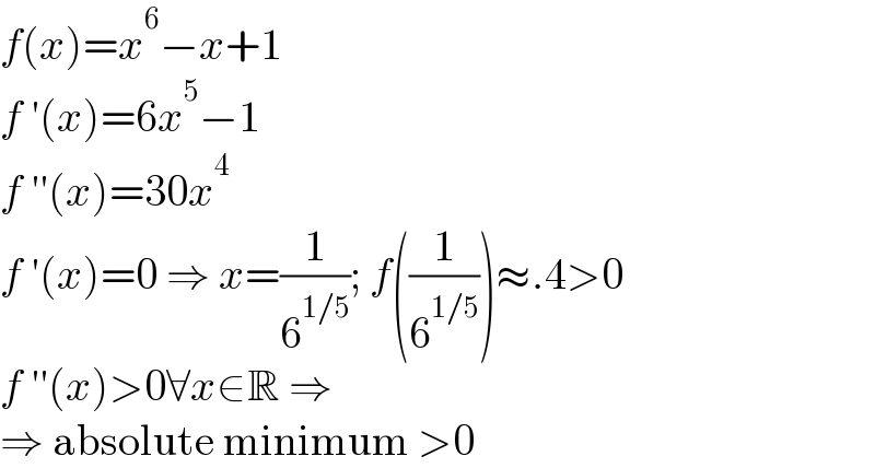 f(x)=x^6 −x+1  f ′(x)=6x^5 −1  f ′′(x)=30x^4   f ′(x)=0 ⇒ x=(1/6^(1/5) ); f((1/6^(1/5) ))≈.4>0  f ′′(x)>0∀x∈R ⇒  ⇒ absolute minimum >0  