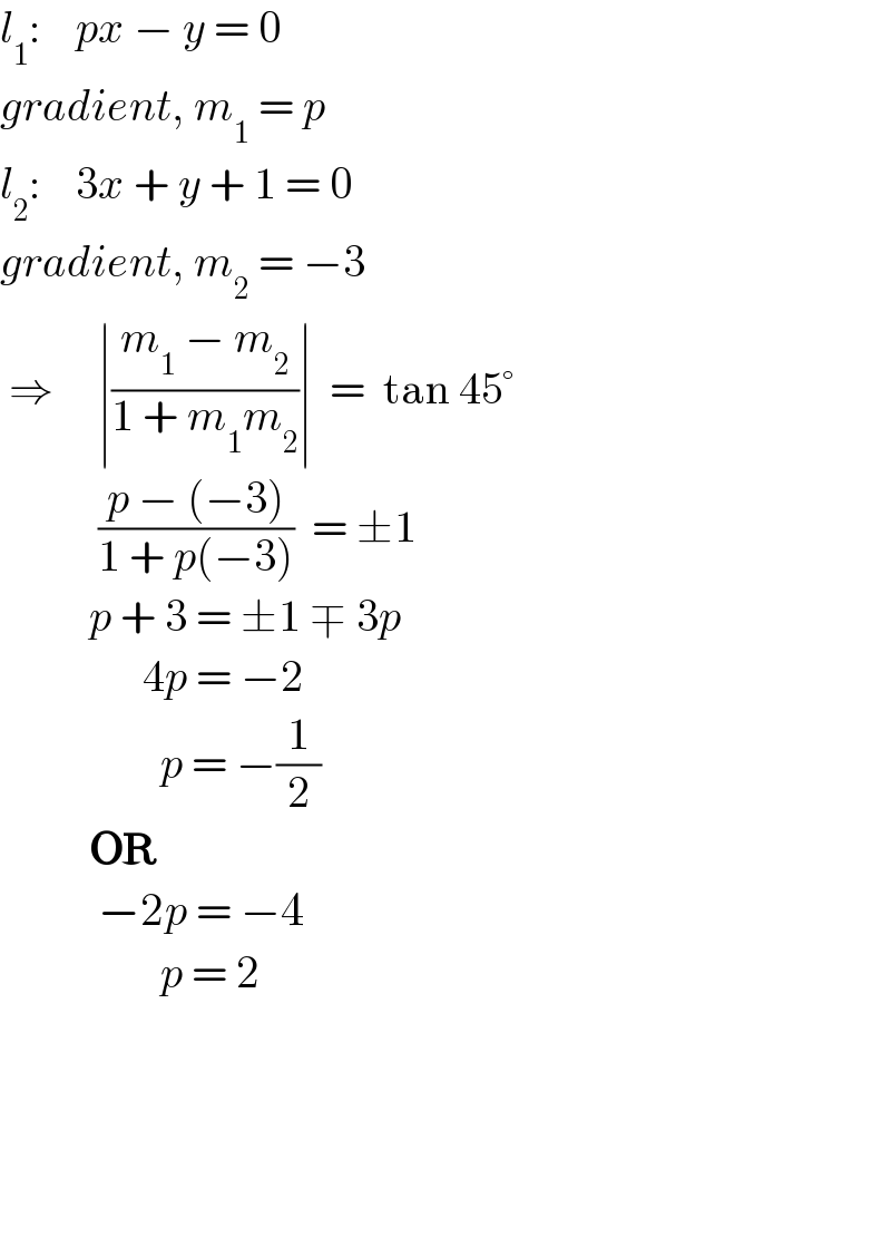 l_1 :    px − y = 0  gradient, m_1  = p  l_2 :    3x + y + 1 = 0  gradient, m_2  = −3   ⇒     ∣((m_1  − m_2 )/(1 + m_1 m_2 ))∣  =  tan 45°             ((p − (−3))/(1 + p(−3)))  = ±1            p + 3 = ±1 ∓ 3p                   4p = −2                    p = −(1/2)            OR             −2p = −4                    p = 2                  