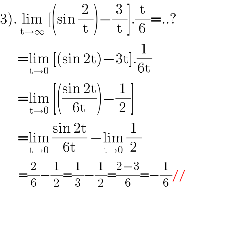 3). lim_(t→∞)  [(sin (2/t))−(3/t)].(t/6)=..?        =lim_(t→0)  [(sin 2t)−3t].(1/(6t))        =lim_(t→0)  [(((sin 2t)/(6t)))−(1/2)]        =lim_(t→0)  ((sin 2t)/(6t)) −lim_(t→0)  (1/2)          =(2/6)−(1/2)=(1/3)−(1/2)=((2−3)/6)=−(1/6)//            