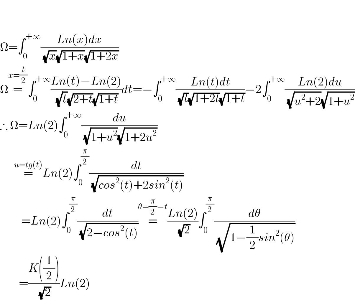     Ω=∫_0 ^(+∞) ((Ln(x)dx)/( (√x)(√(1+x))(√(1+2x))))  Ω=^(x=(t/2)) ∫_0 ^(+∞) ((Ln(t)−Ln(2))/( (√t)(√(2+t))(√(1+t))))dt=−∫_0 ^(+∞) ((Ln(t)dt)/( (√t)(√(1+2t))(√(1+t))))−2∫_0 ^(+∞) ((Ln(2)du)/( (√(u^2 +2))(√(1+u^2 ))))  ∴ Ω=Ln(2)∫_0 ^(+∞) (du/( (√(1+u^2 ))(√(1+2u^2 ))))        =^(u=tg(t)) Ln(2)∫_0 ^(π/2) (dt/( (√(cos^2 (t)+2sin^2 (t)))))           =Ln(2)∫_0 ^(π/2) (dt/( (√(2−cos^2 (t)))))=^(θ=(π/2)−t) ((Ln(2))/( (√2)))∫_0 ^(π/2) (dθ/( (√(1−(1/2)sin^2 (θ)))))          =((K((1/2)))/( (√2)))Ln(2)  