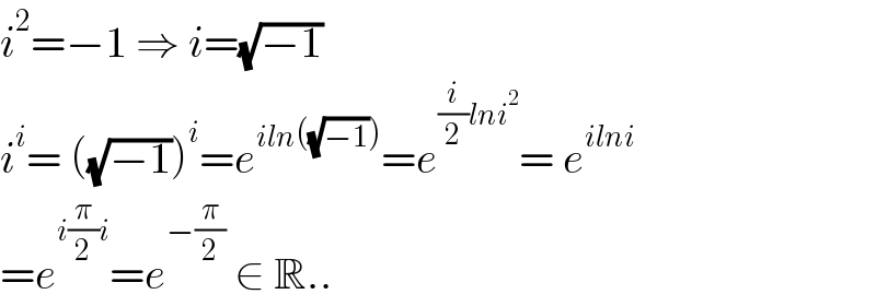 i^2 =−1 ⇒ i=(√(−1))  i^i = ((√(−1)))^i =e^(iln((√(−1)))) =e^((i/2)lni^2 ) = e^(ilni)   =e^(i(π/2)i) =e^(−(π/2))  ∈ R..  