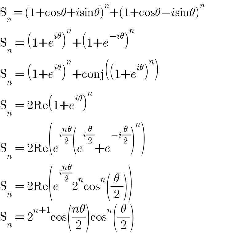 S_n  = (1+cosθ+isinθ)^n +(1+cosθ−isinθ)^n   S_n  = (1+e^(iθ) )^n +(1+e^(−iθ) )^n   S_n  = (1+e^(iθ) )^n +conj((1+e^(iθ) )^n )  S_n  = 2Re(1+e^(iθ) )^n   S_n  = 2Re(e^(i((nθ)/2)) (e^(i(θ/2)) +e^(−i(θ/2)) )^n )  S_n  = 2Re(e^(i((nθ)/2)) 2^n cos^n ((θ/2)))  S_n  = 2^(n+1) cos(((nθ)/2))cos^n ((θ/2))  