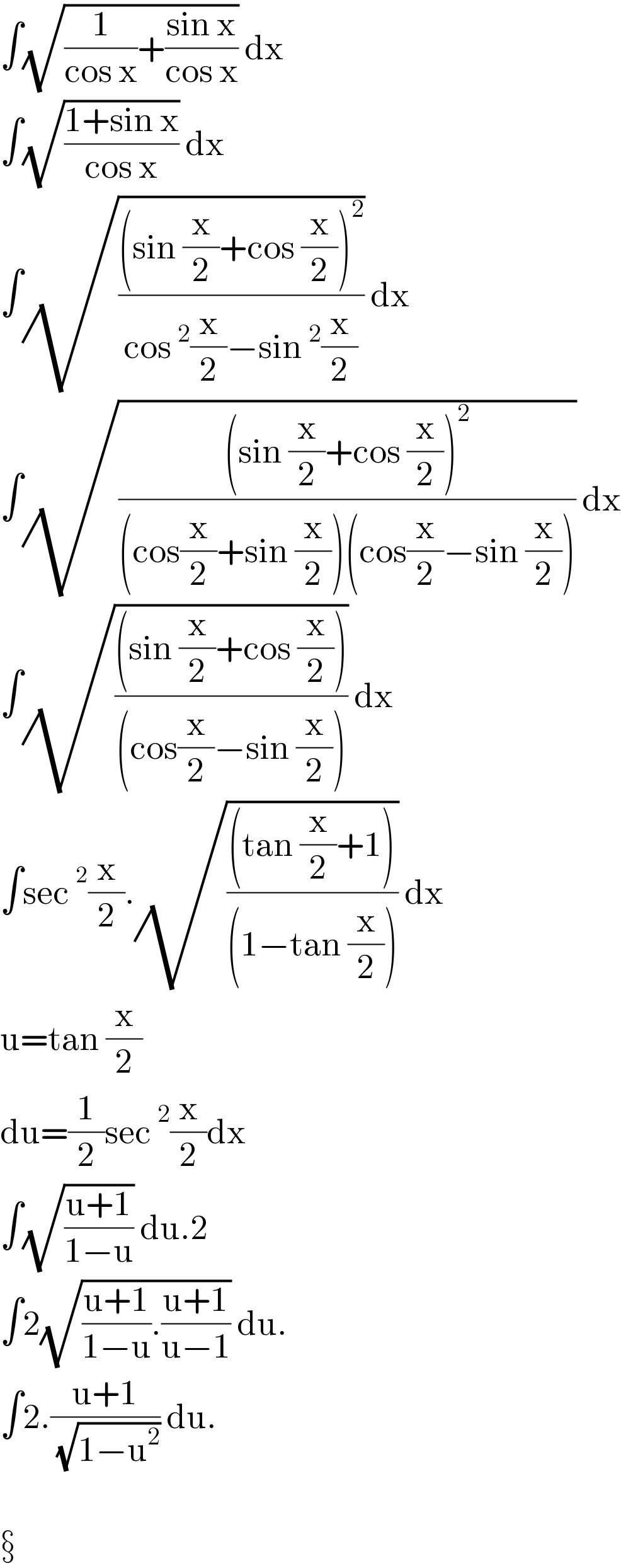 ∫(√((1/(cos x))+((sin x)/(cos x)))) dx  ∫(√((1+sin x)/(cos x))) dx  ∫(√(((sin (x/2)+cos (x/2))^2 )/(cos^2 (x/2)−sin^2 (x/2)))) dx  ∫(√(((sin (x/2)+cos (x/2))^2 )/((cos(x/2)+sin (x/2))(cos(x/2)−sin (x/2))))) dx  ∫(√(((sin (x/2)+cos (x/2)))/((cos(x/2)−sin (x/2))))) dx  ∫sec^2 (x/2).(√(((tan (x/2)+1))/((1−tan (x/2))))) dx  u=tan (x/2)  du=(1/2)sec^2 (x/2)dx  ∫(√((u+1)/(1−u))) du.2  ∫2(√(((u+1)/(1−u)).((u+1)/(u−1)))) du.  ∫2.((u+1)/( (√(1−u^2 )))) du.       