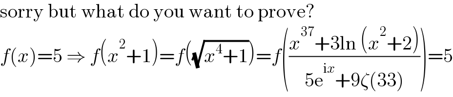 sorry but what do you want to prove?  f(x)=5 ⇒ f(x^2 +1)=f((√(x^4 +1)))=f(((x^(37) +3ln (x^2 +2))/(5e^(ix) +9ζ(33))))=5  