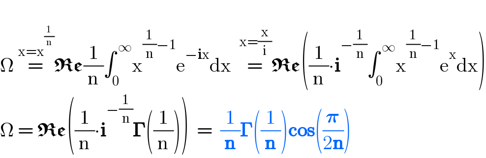   Ω =^(x=x^(1/n) ) Re(1/n)∫_0 ^( ∞) x^((1/n)−1) e^(−ix) dx  =^(x=(x/i)) Re((1/n)∙i^(−(1/n)) ∫_0 ^( ∞) x^((1/n)−1) e^x dx)  Ω = Re((1/n)∙i^(−(1/n)) 𝚪((1/n)))  =  (1/n)𝚪((1/n))cos((𝛑/(2n)))  