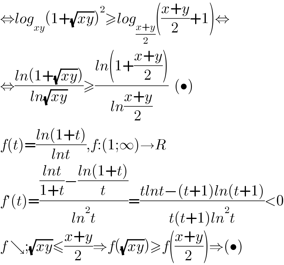 ⇔log_(xy) (1+(√(xy)))^2 ≥log_((x+y)/2) (((x+y)/2)+1)⇔  ⇔((ln(1+(√(xy))))/(ln(√(xy))))≥((ln(1+((x+y)/2)))/(ln((x+y)/2)))  (•)  f(t)=((ln(1+t))/(lnt)),f:(1;∞)→R  f′(t)=((((lnt)/(1+t))−((ln(1+t))/t))/(ln^2 t))=((tlnt−(t+1)ln(t+1))/(t(t+1)ln^2 t))<0  f ↘;(√(xy))≤((x+y)/2)⇒f((√(xy)))≥f(((x+y)/2))⇒(•)  
